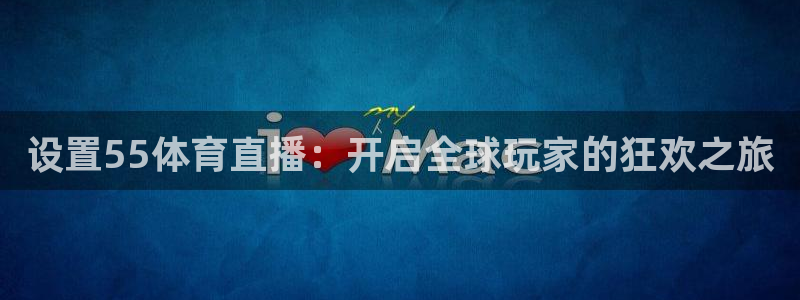 设置55体育直播：开启全球玩家的狂欢之旅