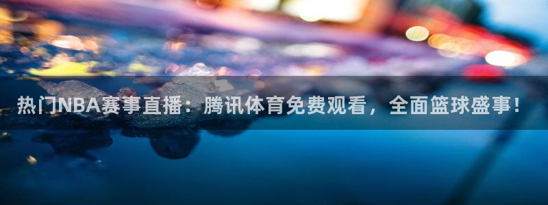 热门NBA赛事直播：腾讯体育免费观看，全面篮球盛事！