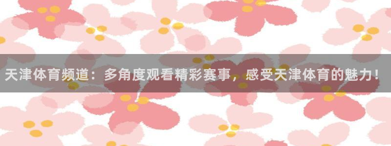 天津体育频道：多角度观看精彩赛事，感受天津体育的魅力！