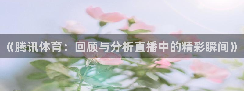 《腾讯体育：回顾与分析直播中的精彩瞬间》