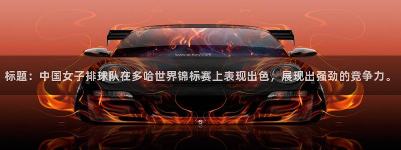 标题：中国女子排球队在多哈世界锦标赛上表现出色，展现出强劲的竞争力。